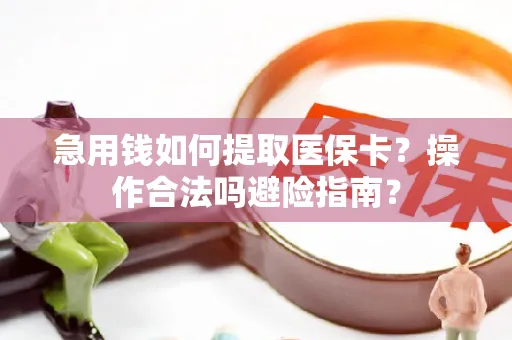 急用钱如何提取医保卡？操作合法吗避险指南？